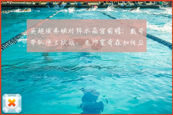 英超埃弗顿对阵水晶宫前瞻:戴奇带队冲击欧战,老帅霍奇森如何应对?