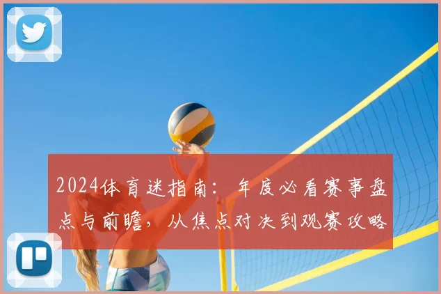 2024体育迷指南:年度必看赛事盘点与前瞻,从焦点对决到观赛攻略
