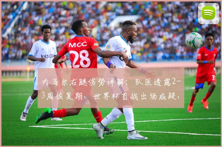 内马尔右腿伤势详解:队医透露2-3周恢复期,世界杯首战出场成疑,对巴西队战术影响分析